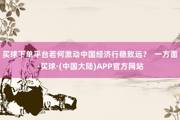 买球下单平台若何激动中国经济行稳致远? 一方面-买球·(中国大陆)APP官方网站