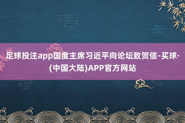 足球投注app国度主席习近平向论坛致贺信-买球·(中国大陆)APP官方网站