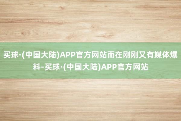 买球·(中国大陆)APP官方网站而在刚刚又有媒体爆料-买球·(中国大陆)APP官方网站