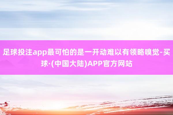 足球投注app最可怕的是一开动难以有领略嗅觉-买球·(中国大陆)APP官方网站