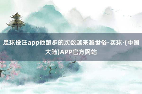 足球投注app他跑步的次数越来越世俗-买球·(中国大陆)APP官方网站