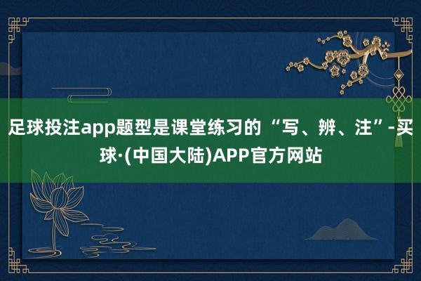足球投注app题型是课堂练习的 “写、辨、注”-买球·(中国大陆)APP官方网站