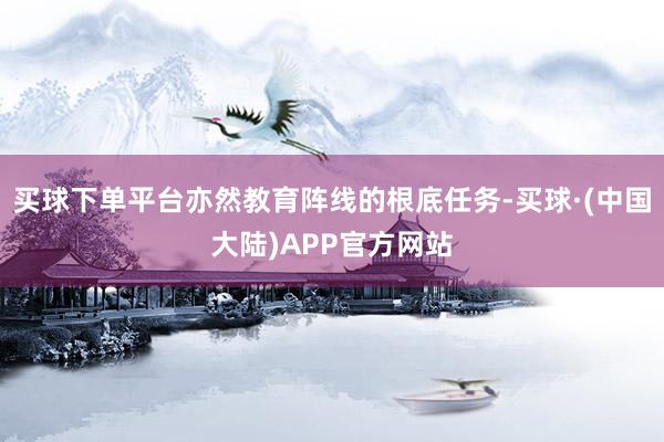 买球下单平台亦然教育阵线的根底任务-买球·(中国大陆)APP官方网站