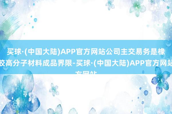 买球·(中国大陆)APP官方网站公司主交易务是橡胶高分子材料成品界限-买球·(中国大陆)APP官方网站