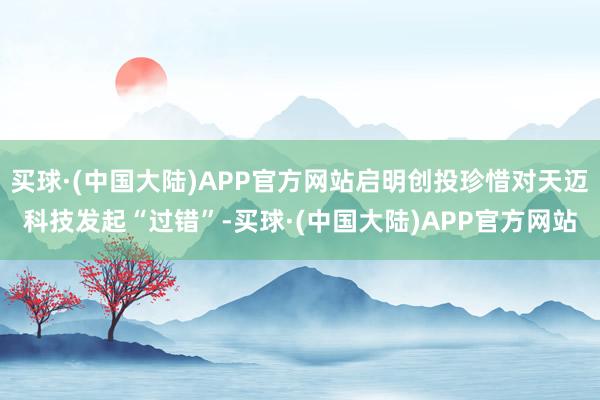 买球·(中国大陆)APP官方网站启明创投珍惜对天迈科技发起“过错”-买球·(中国大陆)APP官方网站