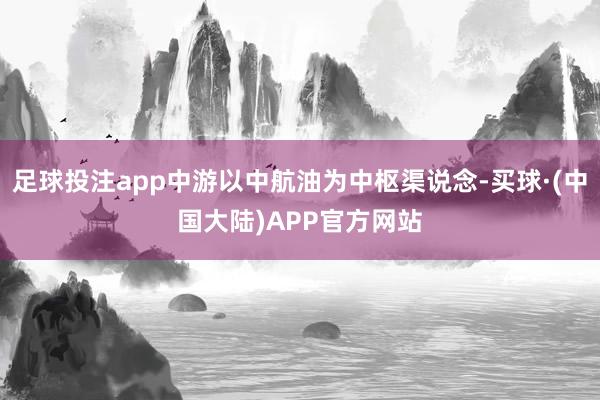 足球投注app中游以中航油为中枢渠说念-买球·(中国大陆)APP官方网站