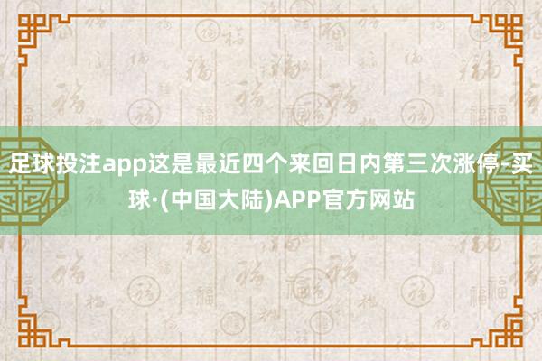 足球投注app这是最近四个来回日内第三次涨停-买球·(中国大陆)APP官方网站