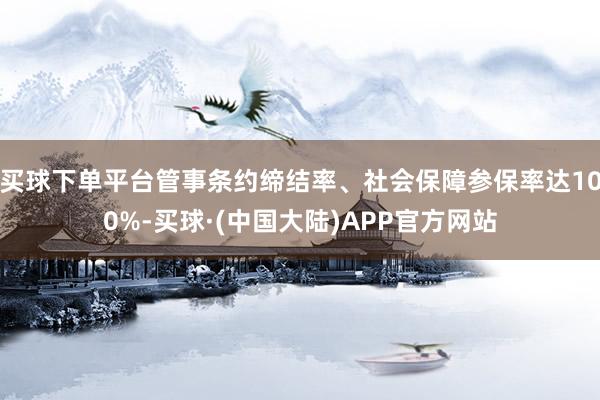 买球下单平台管事条约缔结率、社会保障参保率达100%-买球·(中国大陆)APP官方网站