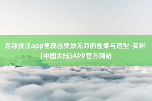 足球投注app呈现出奥妙无穷的图案与造型-买球·(中国大陆)APP官方网站