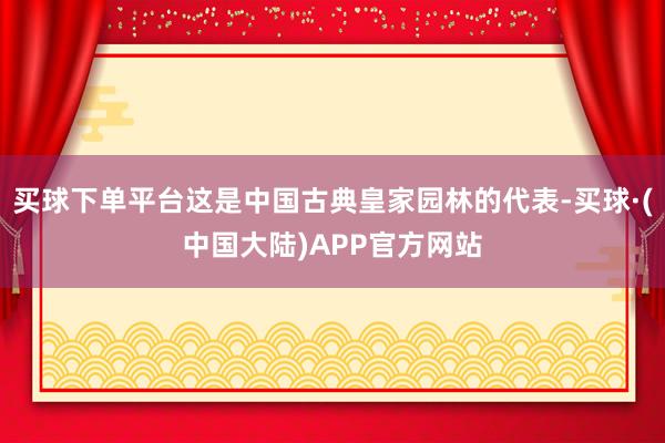 买球下单平台这是中国古典皇家园林的代表-买球·(中国大陆)APP官方网站
