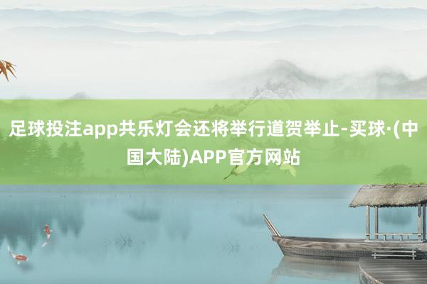 足球投注app共乐灯会还将举行道贺举止-买球·(中国大陆)APP官方网站
