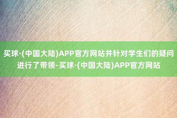 买球·(中国大陆)APP官方网站并针对学生们的疑问进行了带领-买球·(中国大陆)APP官方网站
