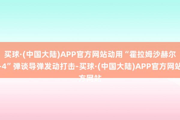 买球·(中国大陆)APP官方网站动用“霍拉姆沙赫尔-4”弹谈导弹发动打击-买球·(中国大陆)APP官方网站
