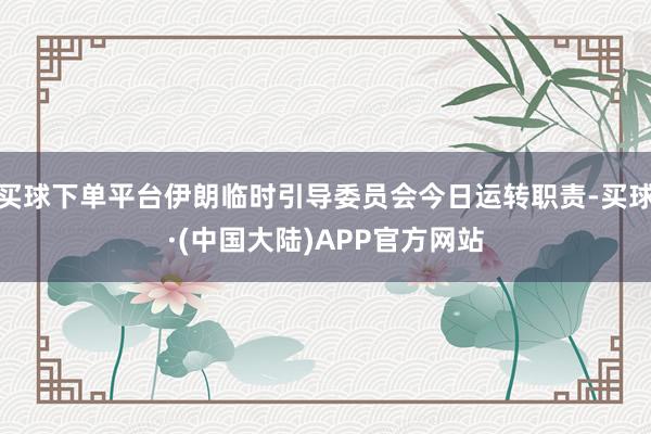 买球下单平台伊朗临时引导委员会今日运转职责-买球·(中国大陆)APP官方网站