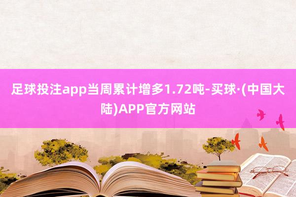 足球投注app当周累计增多1.72吨-买球·(中国大陆)APP官方网站