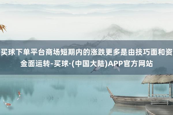 买球下单平台商场短期内的涨跌更多是由技巧面和资金面运转-买球·(中国大陆)APP官方网站